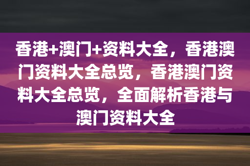 香港+澳门+资料大全，香港澳门资料大全总览，香港澳门资料大全总览，全面解析香港与澳门资料大全