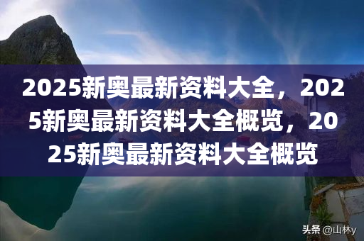 2025新奥最新资料大全，2025新奥最新资料大全概览，2025新奥最新资料大全概览