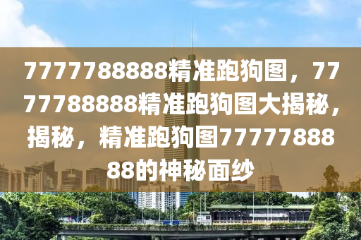 7777788888精准跑狗图，7777788888精准跑狗图大揭秘，揭秘，精准跑狗图7777788888的神秘面纱