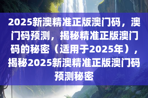 2025新澳精准正版澳门码，澳门码预测，揭秘精准正版澳门码的秘密（适用于2025年），揭秘2025新澳精准正版澳门码预测秘密