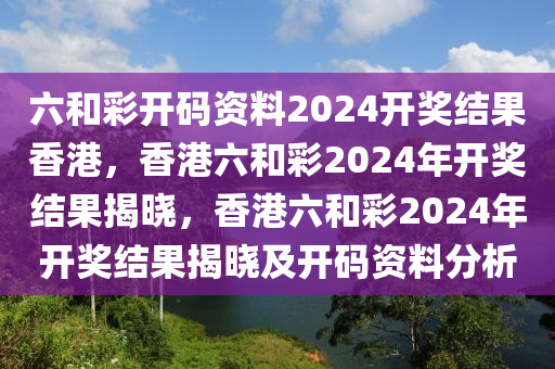 六和彩开码资料2024开奖结果香港，香港六和彩2024年开奖结果揭晓，香港六和彩2024年开奖结果揭晓及开码资料分析