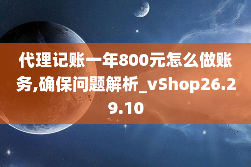 代理记账一年800元怎么做账务,确保问题解析_vShop26.29.10