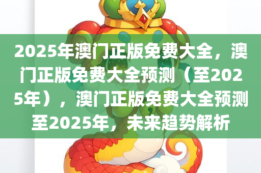 2025年澳门正版免费大全，澳门正版免费大全预测（至2025年），澳门正版免费大全预测至2025年，未来趋势解析