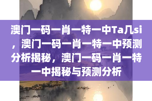 澳门一码一肖一特一中Ta几si，澳门一码一肖一特一中预测分析揭秘，澳门一码一肖一特一中揭秘与预测分析