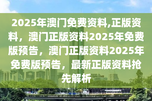 2025年澳门免费资料,正版资料，澳门正版资料2025年免费版预告，澳门正版资料2025年免费版预告，最新正版资料抢先解析