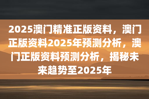 2025澳门精准正版资料，澳门正版资料2025年预测分析，澳门正版资料预测分析，揭秘未来趋势至2025年