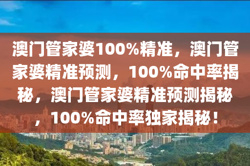 澳门管家婆100%精准，澳门管家婆精准预测，100%命中率揭秘，澳门管家婆精准预测揭秘，100%命中率独家揭秘！