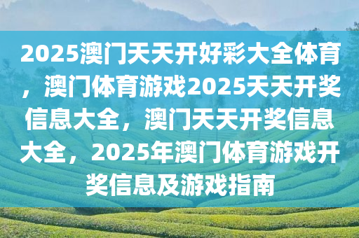 2025澳门天天开好彩大全体育，澳门体育游戏2025天天开奖信息大全，澳门天天开奖信息大全，2025年澳门体育游戏开奖信息及游戏指南