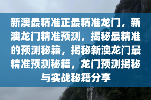 新澳最精准正最精准龙门，新澳龙门精准预测，揭秘最精准的预测秘籍，揭秘新澳龙门最精准预测秘籍，龙门预测揭秘与实战秘籍分享