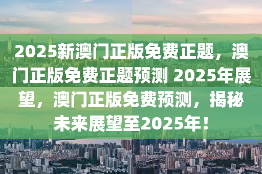 2025新澳门正版免费正题，澳门正版免费正题预测 2025年展望