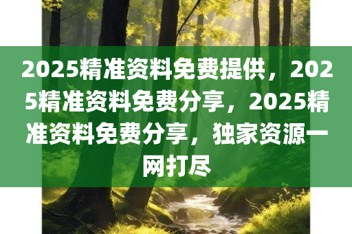 2025精准资料免费提供，2025精准资料免费分享，2025精准资料免费分享，独家资源一网打尽