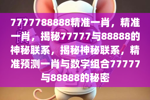 7777788888精准一肖，精准一肖，揭秘77777与88888的神秘联系，揭秘神秘联系，精准预测一肖与数字组合77777与88888的秘密