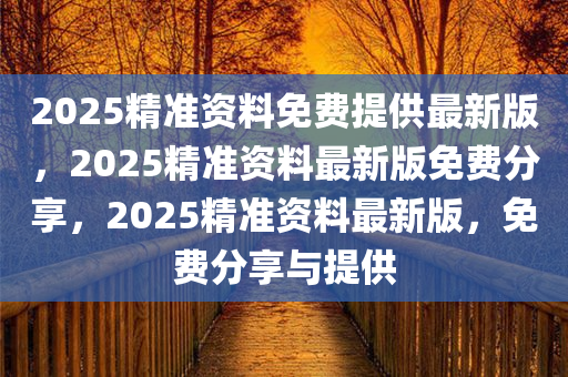 2025精准资料免费提供最新版，2025精准资料最新版免费分享，2025精准资料最新版，免费分享与提供