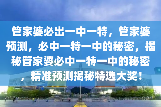 管家婆必出一中一特，管家婆预测，必中一特一中的秘密，揭秘管家婆必中一特一中的秘密，精准预测揭秘特选大奖！