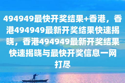 494949最快开奖结果+香港，香港494949最新开奖结果快速揭晓，香港494949最新开奖结果快速揭晓与最快开奖信息一网打尽