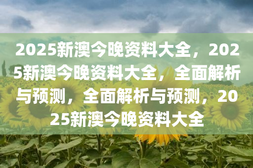 2025新澳今晚资料大全，2025新澳今晚资料大全，全面解析与预测，全面解析与预测，2025新澳今晚资料大全