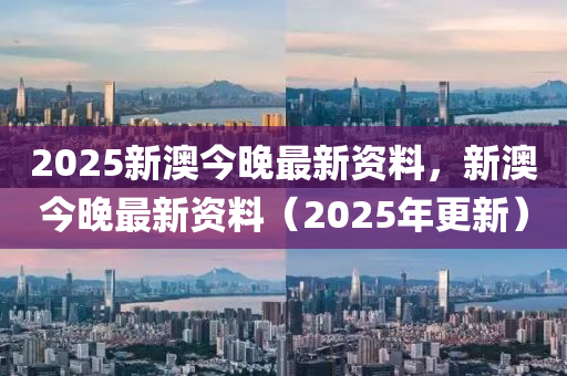 2025新澳今晚最新资料，新澳今晚最新资料（2025年更新）