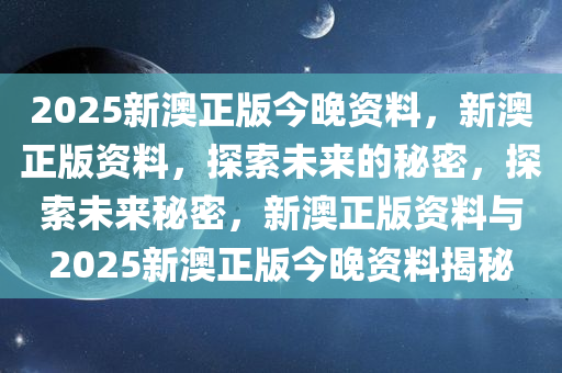 2025新澳正版今晚资料，新澳正版资料，探索未来的秘密，探索未来秘密，新澳正版资料与2025新澳正版今晚资料揭秘