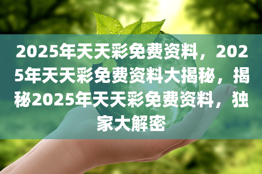 2025年天天彩免费资料，2025年天天彩免费资料大揭秘，揭秘2025年天天彩免费资料，独家大解密