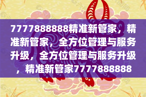 7777888888精准新管家，精准新管家，全方位管理与服务升级，全方位管理与服务升级，精准新管家7777888888