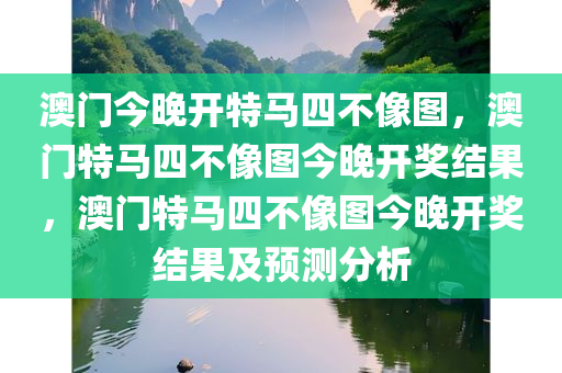 澳门今晚开特马四不像图，澳门特马四不像图今晚开奖结果，澳门特马四不像图今晚开奖结果及预测分析