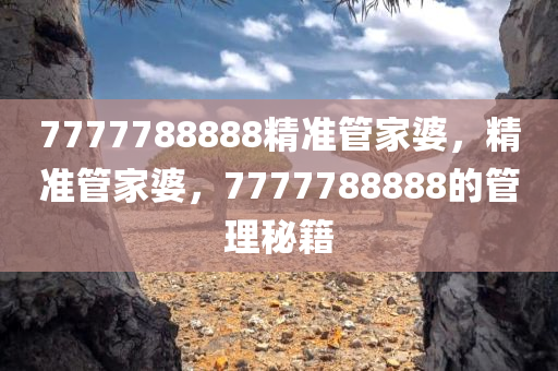 7777788888精准管家婆，精准管家婆，7777788888的管理秘籍