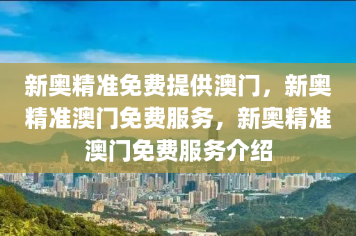 新奥精准免费提供澳门，新奥精准澳门免费服务，新奥精准澳门免费服务介绍