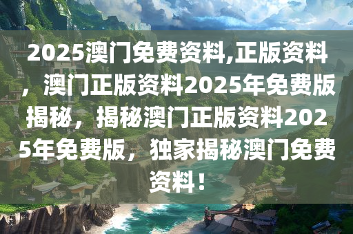 2025澳门免费资料,正版资料，澳门正版资料2025年免费版揭秘，揭秘澳门正版资料2025年免费版，独家揭秘澳门免费资料！