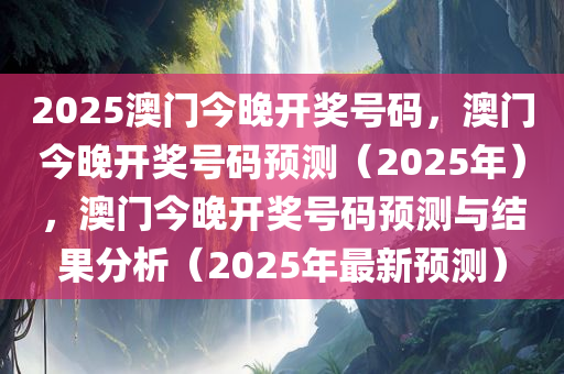 2025澳门今晚开奖号码，澳门今晚开奖号码预测（2025年），澳门今晚开奖号码预测与结果分析（2025年最新预测）