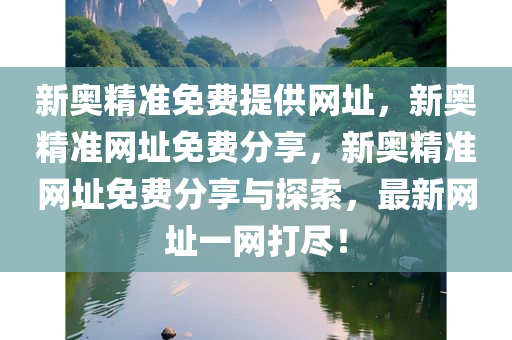 新奥精准免费提供网址，新奥精准网址免费分享，新奥精准网址免费分享与探索，最新网址一网打尽！