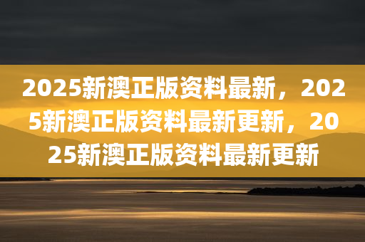 2025新澳正版资料最新，2025新澳正版资料最新更新，2025新澳正版资料最新更新