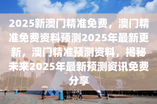 2025新澳门精准免费，澳门精准免费资料预测2025年最新更新，澳门精准预测资料，揭秘未来2025年最新预测资讯免费分享