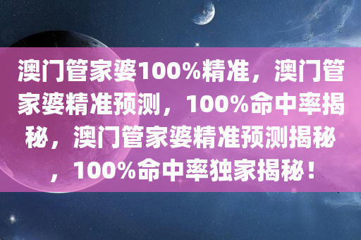 澳门管家婆100%精准，澳门管家婆精准预测，100%命中率揭秘，澳门管家婆精准预测揭秘，100%命中率独家揭秘！