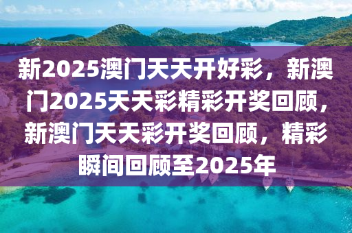 新2025澳门天天开好彩，新澳门2025天天彩精彩开奖回顾，新澳门天天彩开奖回顾，精彩瞬间回顾至2025年