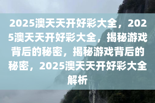 2025澳天天开好彩大全，2025澳天天开好彩大全，揭秘游戏背后的秘密，揭秘游戏背后的秘密，2025澳天天开好彩大全解析