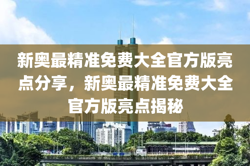 新奥最精准免费大全官方版亮点分享，新奥最精准免费大全官方版亮点揭秘