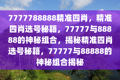 7777788888精准四肖，精准四肖选号秘籍，77777与88888的神秘组合，揭秘精准四肖选号秘籍，77777与88888的神秘组合揭秘