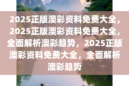 2025正版澳彩资料免费大全，2025正版澳彩资料免费大全，全面解析澳彩趋势，2025正版澳彩资料免费大全，全面解析澳彩趋势