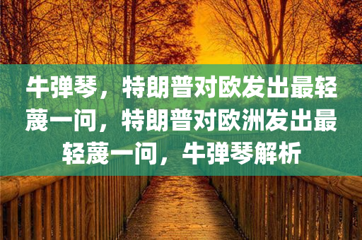 牛弹琴，特朗普对欧发出最轻蔑一问，特朗普对欧洲发出最轻蔑一问，牛弹琴解析