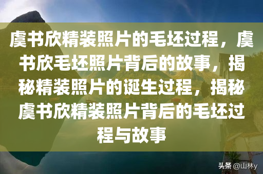 虞书欣精装照片的毛坯过程，虞书欣毛坯照片背后的故事，揭秘精装照片的诞生过程，揭秘虞书欣精装照片背后的毛坯过程与故事