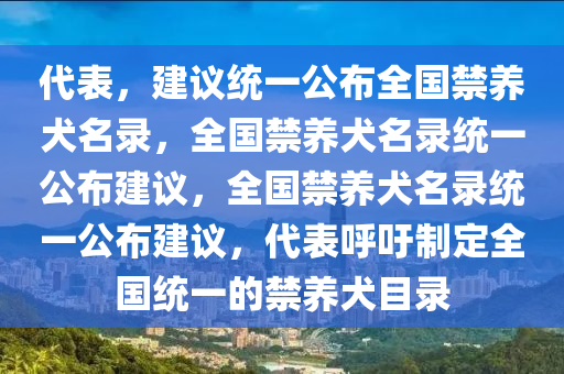 代表，建议统一公布全国禁养犬名录，全国禁养犬名录统一公布建议，全国禁养犬名录统一公布建议，代表呼吁制定全国统一的禁养犬目录