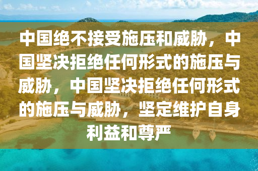 中国绝不接受施压和威胁，中国坚决拒绝任何形式的施压与威胁，中国坚决拒绝任何形式的施压与威胁，坚定维护自身利益和尊严