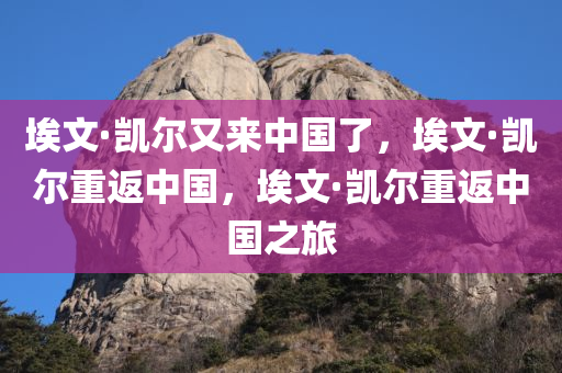 埃文·凯尔又来中国了，埃文·凯尔重返中国，埃文·凯尔重返中国之旅