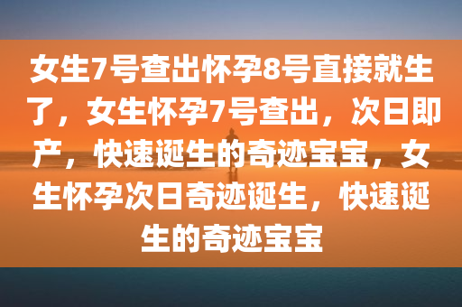 女生7号查出怀孕8号直接就生了，女生怀孕7号查出，次日即产，快速诞生的奇迹宝宝，女生怀孕次日奇迹诞生，快速诞生的奇迹宝宝