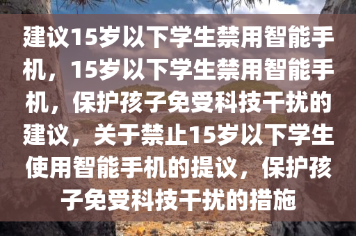 建议15岁以下学生禁用智能手机，15岁以下学生禁用智能手机，保护孩子免受科技干扰的建议，关于禁止15岁以下学生使用智能手机的提议，保护孩子免受科技干扰的措施