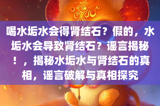 喝水垢水会得肾结石？假的，水垢水会导致肾结石？谣言揭秘！，揭秘水垢水与肾结石的真相，谣言破解与真相探究