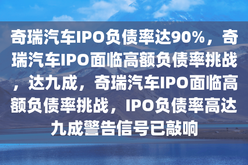 奇瑞汽车IPO负债率达90%，奇瑞汽车IPO面临高额负债率挑战，达九成，奇瑞汽车IPO面临高额负债率挑战，IPO负债率高达九成警告信号已敲响