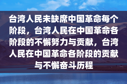 台湾人民未缺席中国革命每个阶段，台湾人民在中国革命各阶段的不懈努力与贡献，台湾人民在中国革命各阶段的贡献与不懈奋斗历程