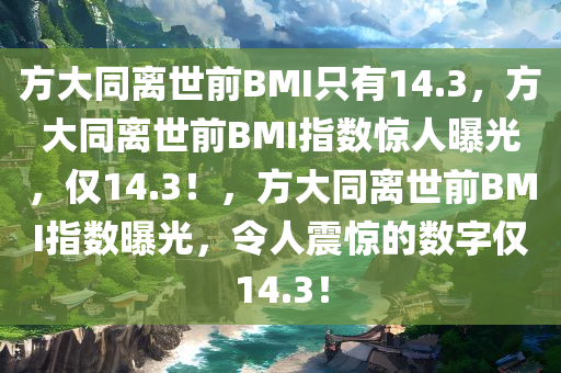 方大同离世前BMI只有14.3，方大同离世前BMI指数惊人曝光，仅14.3！，方大同离世前BMI指数曝光，令人震惊的数字仅14.3！