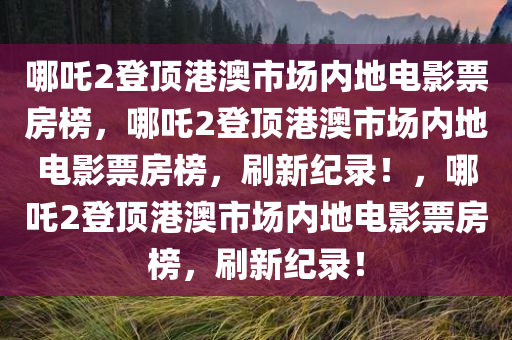 哪吒2登顶港澳市场内地电影票房榜，哪吒2登顶港澳市场内地电影票房榜，刷新纪录！，哪吒2登顶港澳市场内地电影票房榜，刷新纪录！